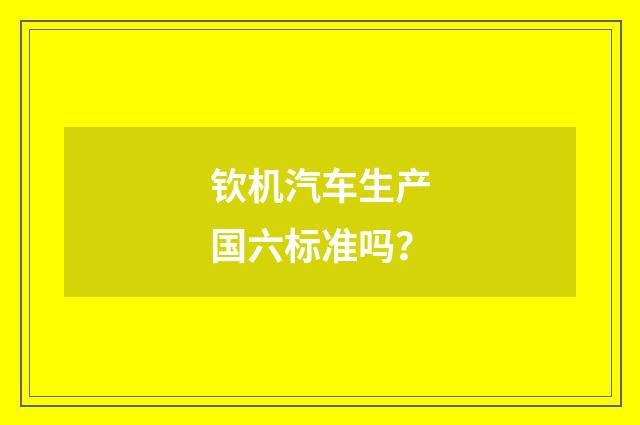 钦机汽车生产国六标准吗？