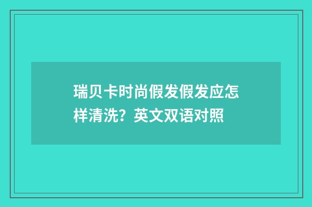 瑞贝卡时尚假发假发应怎样清洗？英文双语对照