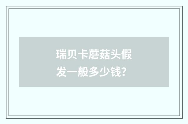 瑞贝卡蘑菇头假发一般多少钱?