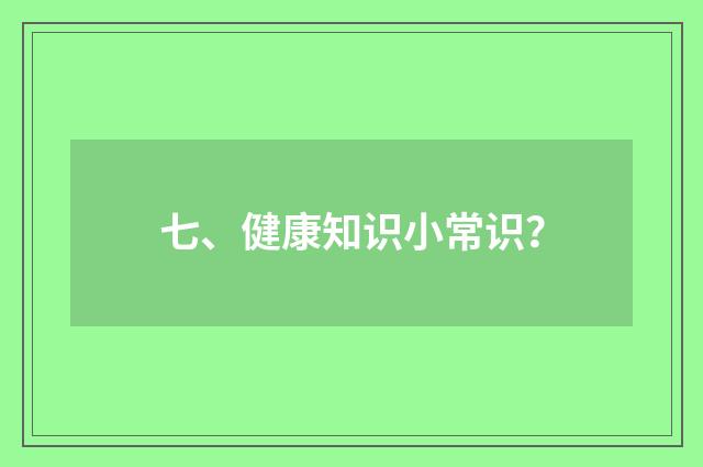 七、健康知识小常识？