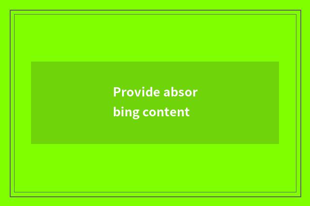 Provide absorbing content