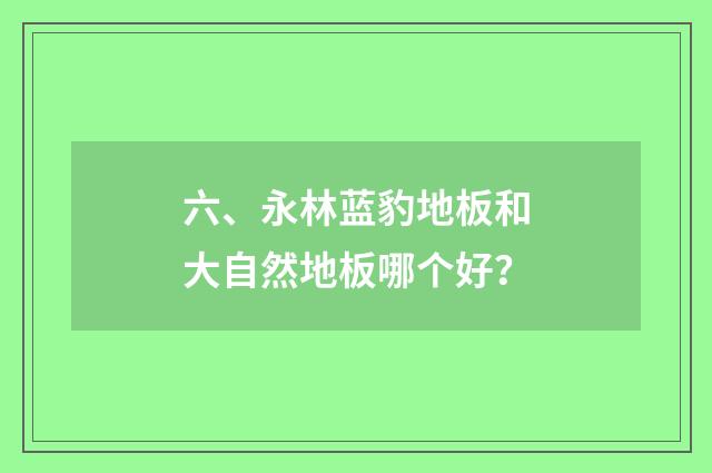 六、永林蓝豹地板和大自然地板哪个好？