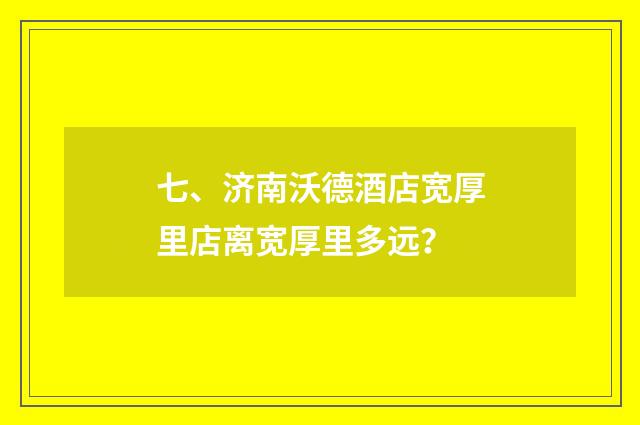 七、济南沃德酒店宽厚里店离宽厚里多远？