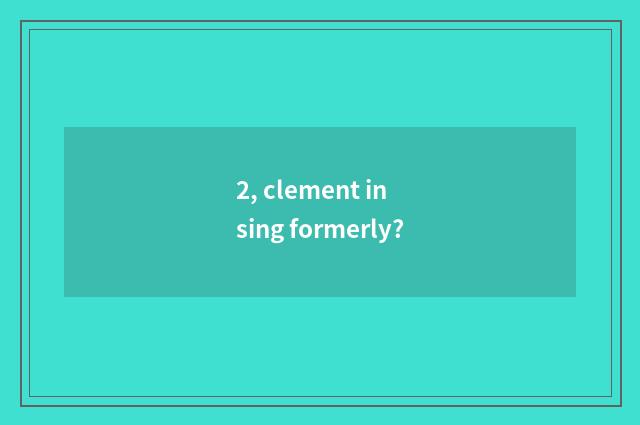 2, clement in sing formerly?