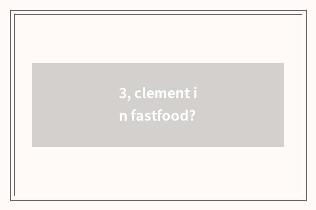 3, clement in fastfood?