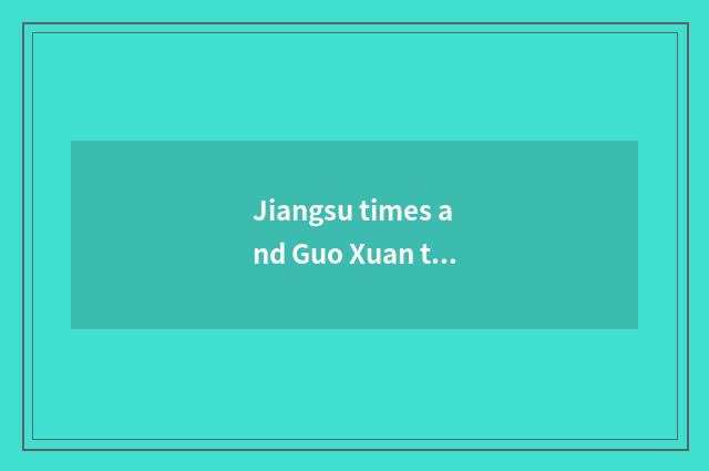 Jiangsu times and Guo Xuan tall division which good?