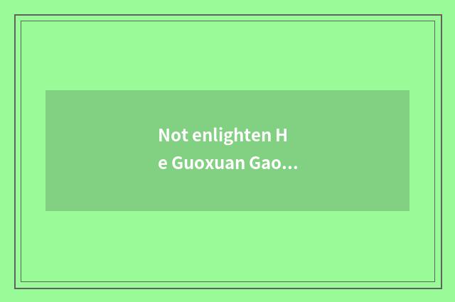 Not enlighten He Guoxuan Gao Ke which good?