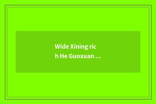 Wide Xining rich He Guoxuan Gao Ke which good?