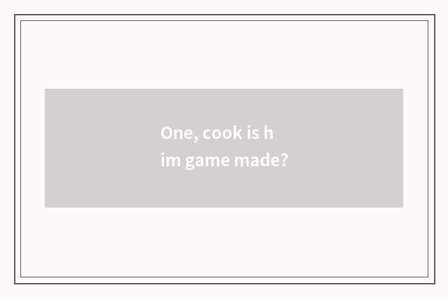 One, cook is him game made?