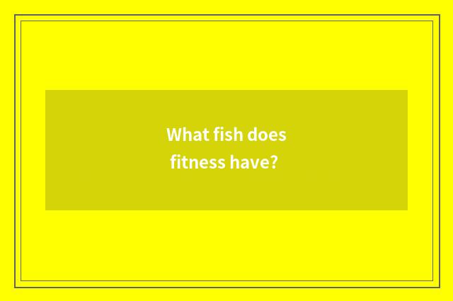 What fish does fitness have?