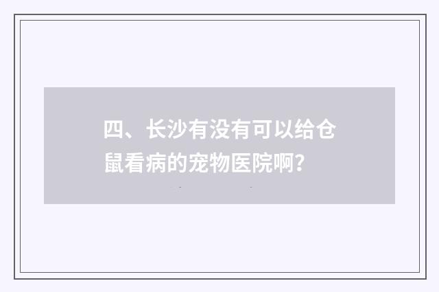四、长沙有没有可以给仓鼠看病的宠物医院啊？
