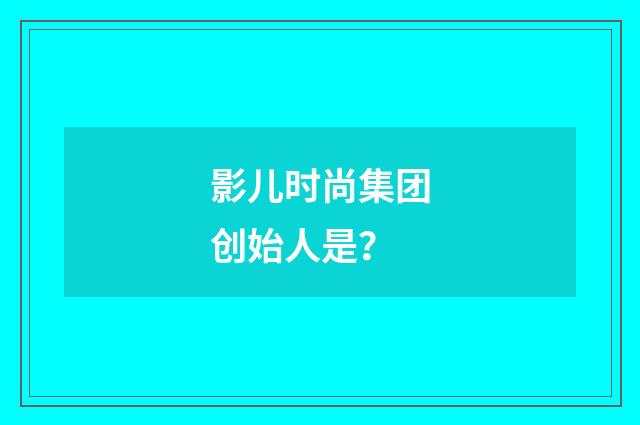 影儿时尚集团创始人是？