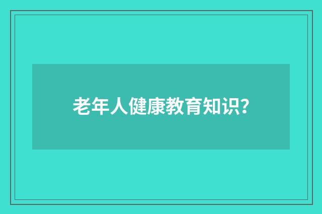 老年人健康教育知识？