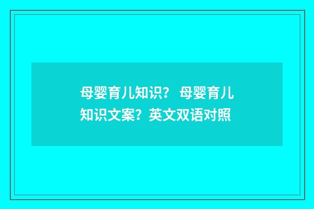 母婴育儿知识？ 母婴育儿知识文案？英文双语对照