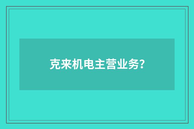 克来机电主营业务？