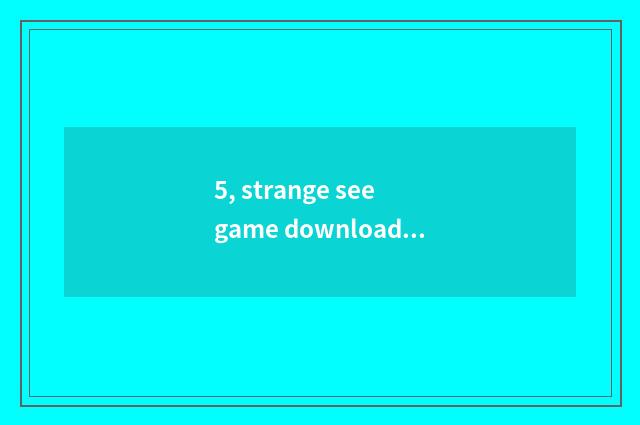 5, strange see game download safety again and again?