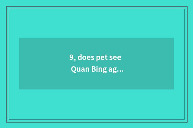 9, does pet see Quan Bing again and again?