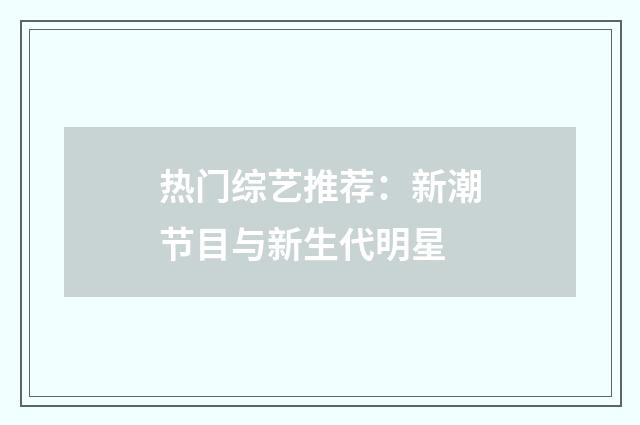 热门综艺推荐:新潮节目与新生代明星