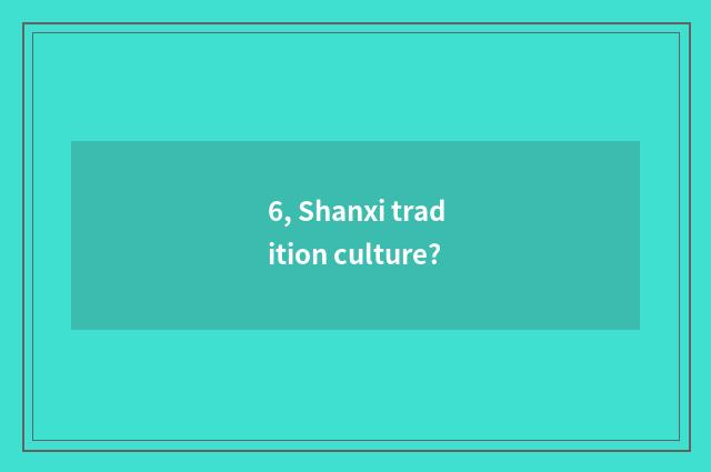 6, Shanxi tradition culture?