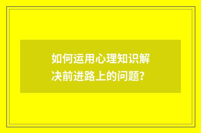 如何运用心理知识解决前进路上的问题？