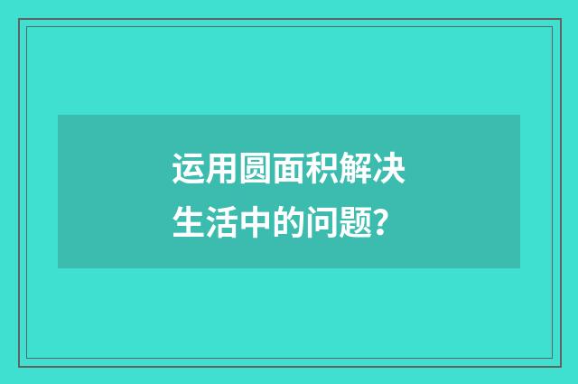 运用圆面积解决生活中的问题？