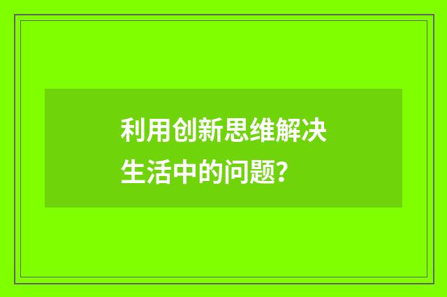 利用创新思维解决生活中的问题？