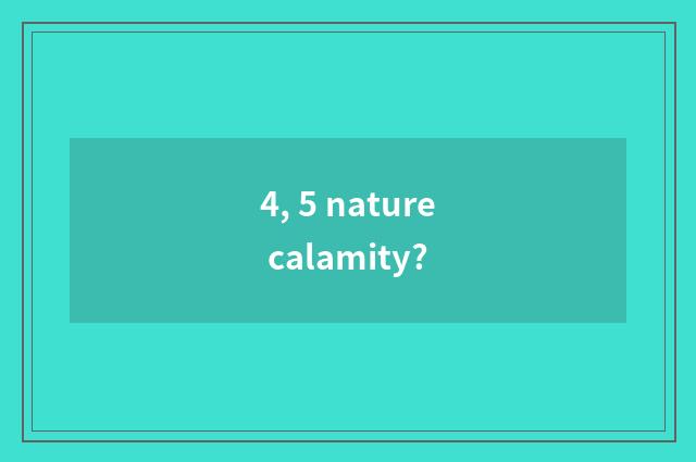 4, 5 nature calamity?