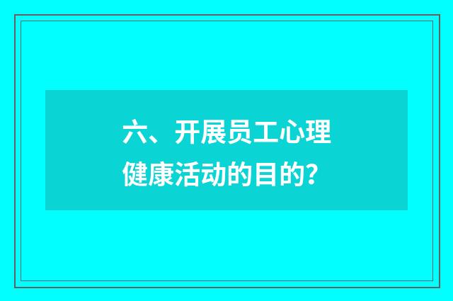 六、开展员工心理健康活动的目的？