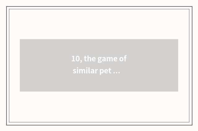 10, the game of similar pet kingdom, a few to write more?
