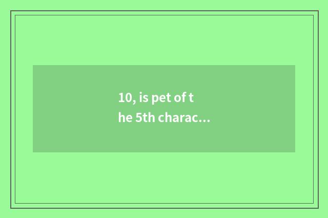 10, is pet of the 5th character in? Does pet win methodological general survey?
