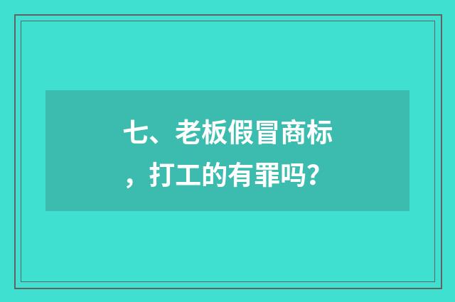 七、老板假冒商标，打工的有罪吗？