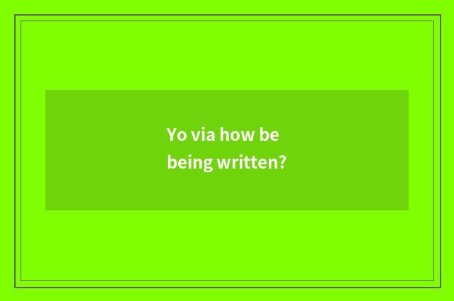 Yo via how be being written?