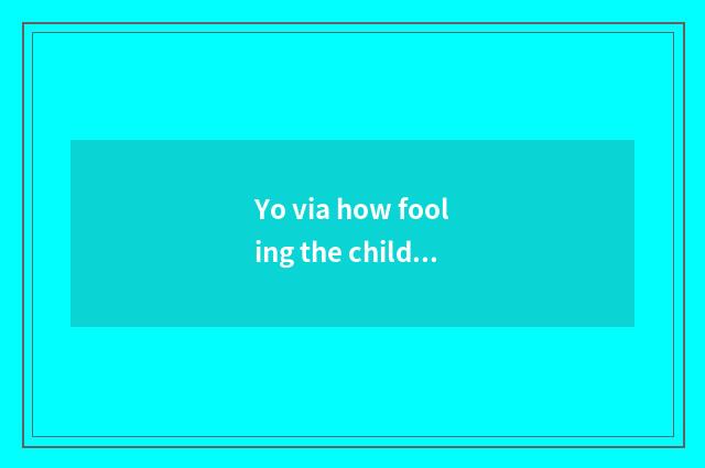 Yo via how fooling the child?