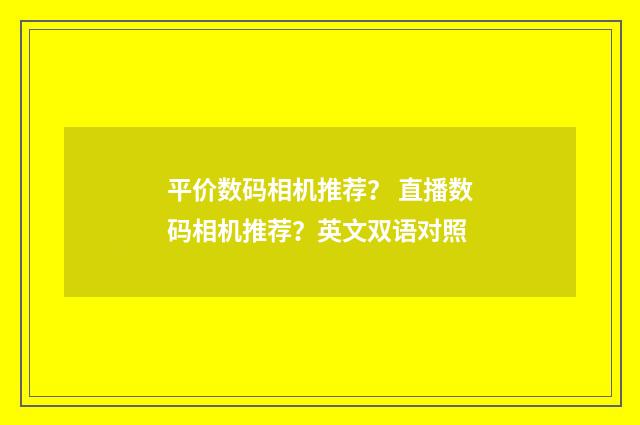 平价数码相机推荐？ 直播数码相机推荐？英文双语对照