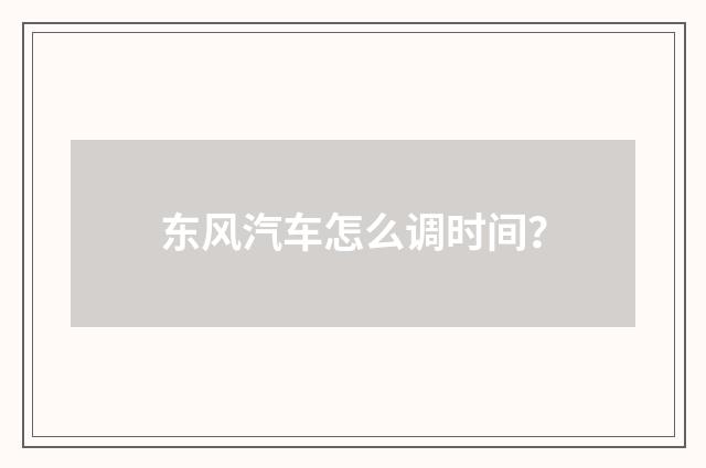 东风汽车怎么调时间?