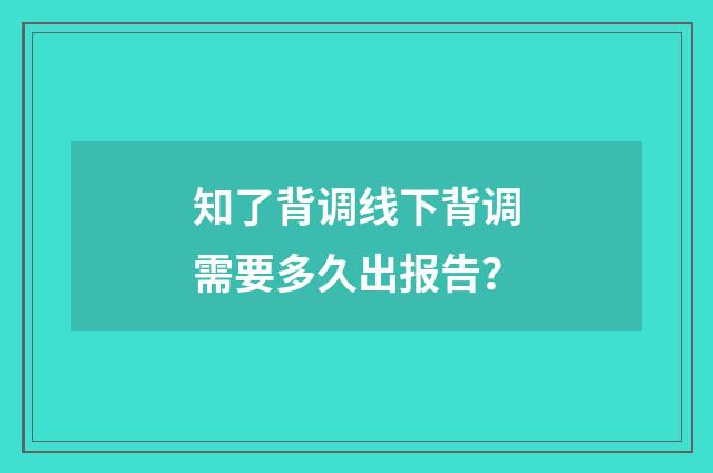 知了背调线下背调需要多久出报告？