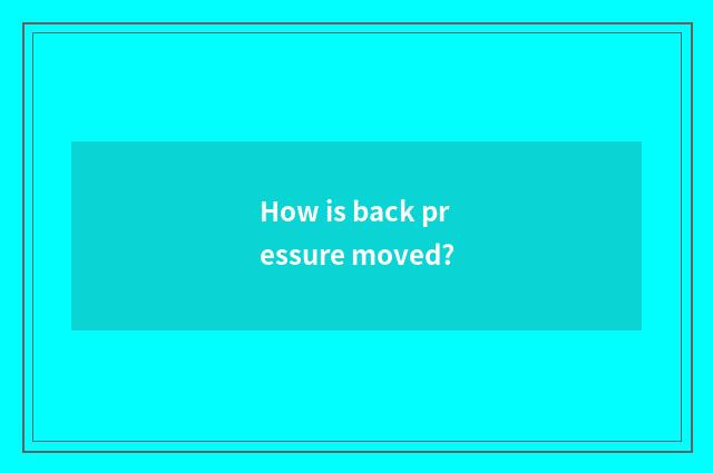 How is back pressure moved?