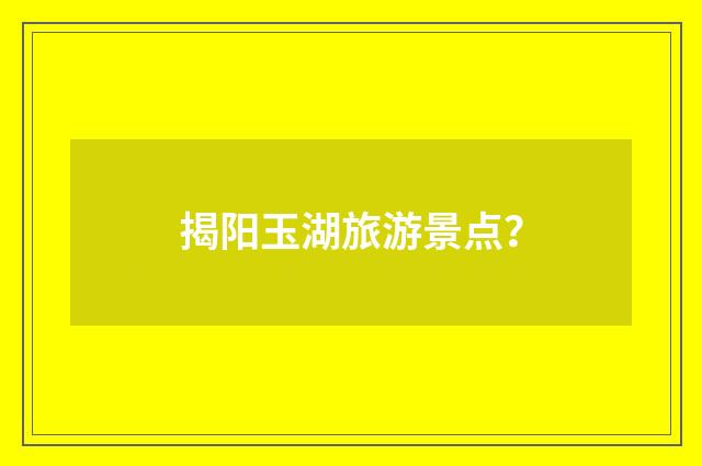 揭阳玉湖旅游景点？
