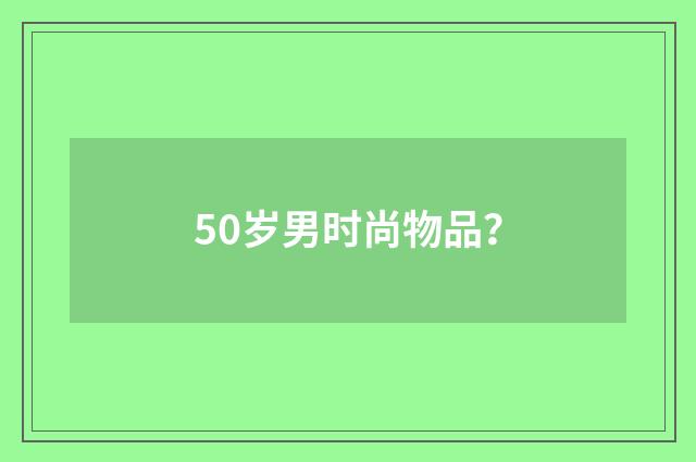 50岁男时尚物品？