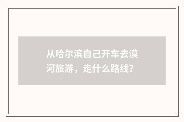 从哈尔滨自己开车去漠河旅游，走什么路线？