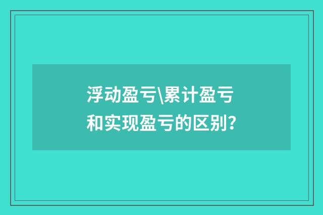 浮动盈亏\累计盈亏和实现盈亏的区别？