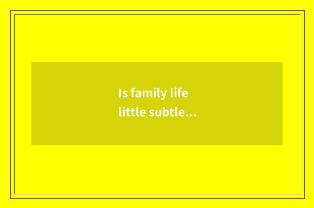 Is family life little subtle move?