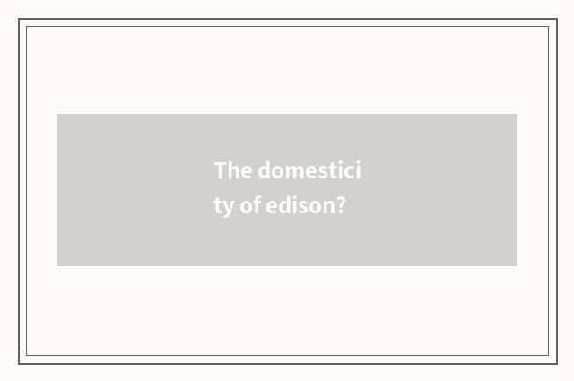 The domesticity of edison?
