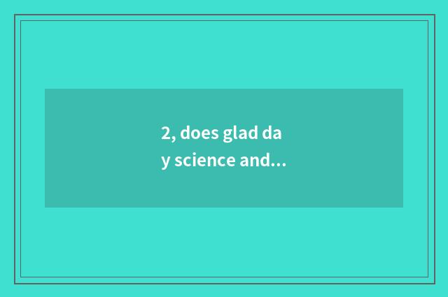 2, does glad day science and technology have many fierce?