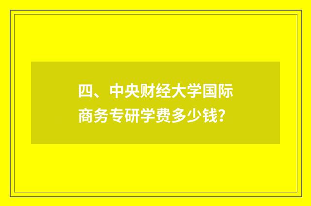 四、中央财经大学国际商务专研学费多少钱？