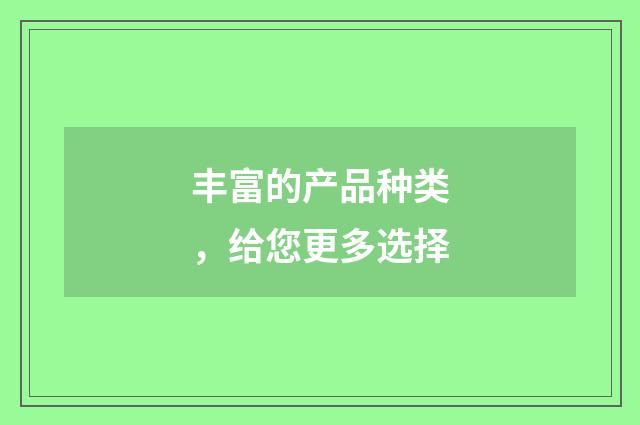 丰富的产品种类，给您更多选择