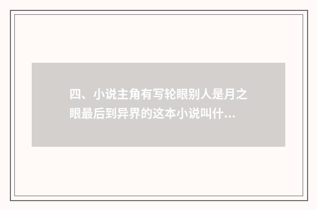 四、小说主角有写轮眼别人是月之眼最后到异界的这本小说叫什么？