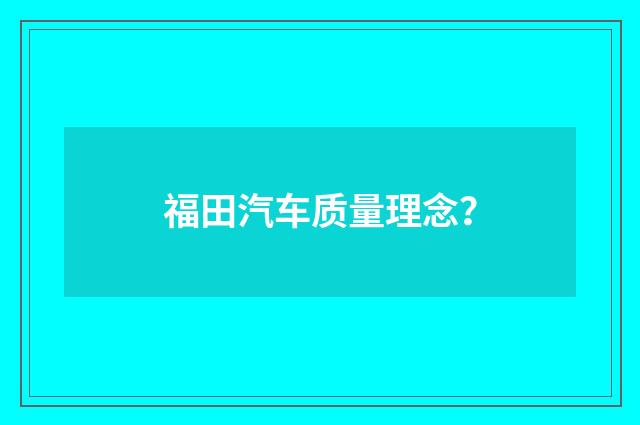 福田汽车质量理念？