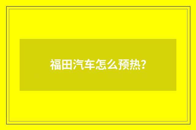 福田汽车怎么预热？