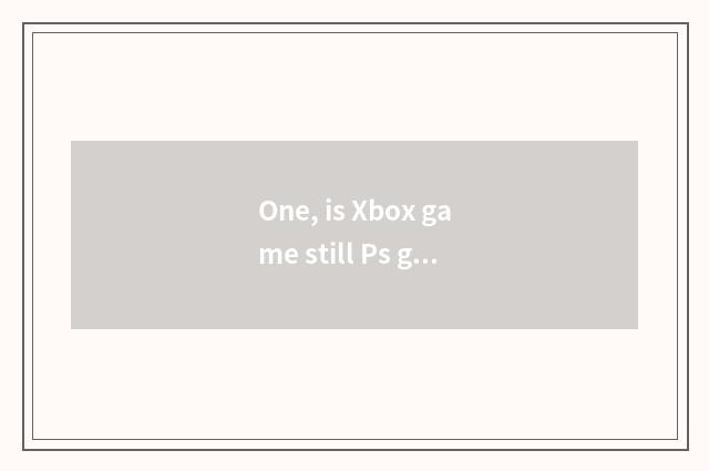 One, is Xbox game still Ps game more much?